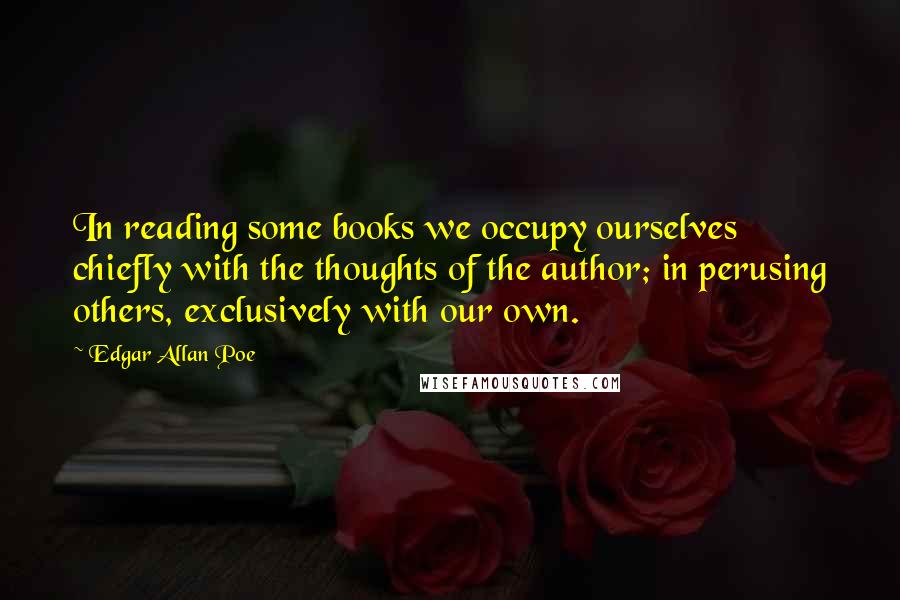 Edgar Allan Poe Quotes: In reading some books we occupy ourselves chiefly with the thoughts of the author; in perusing others, exclusively with our own.