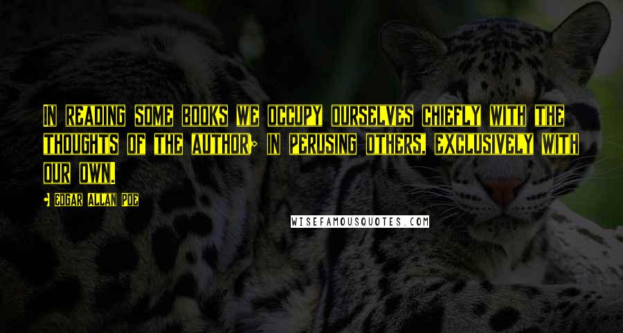 Edgar Allan Poe Quotes: In reading some books we occupy ourselves chiefly with the thoughts of the author; in perusing others, exclusively with our own.