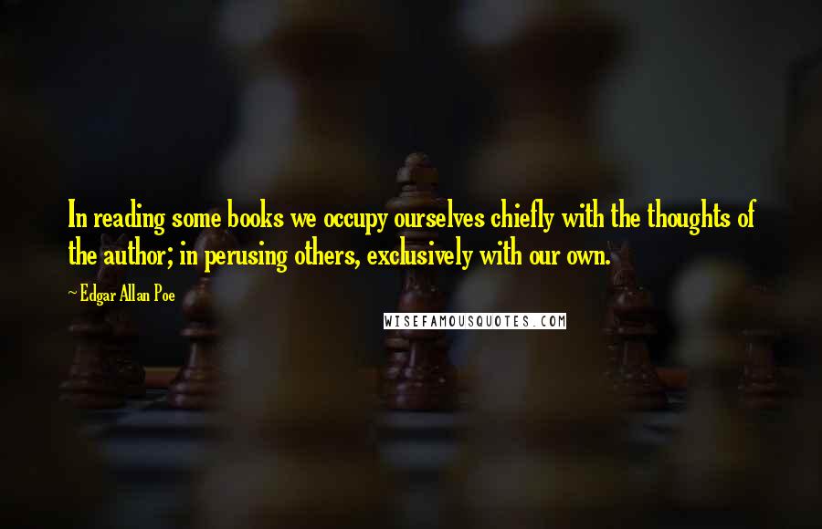 Edgar Allan Poe Quotes: In reading some books we occupy ourselves chiefly with the thoughts of the author; in perusing others, exclusively with our own.