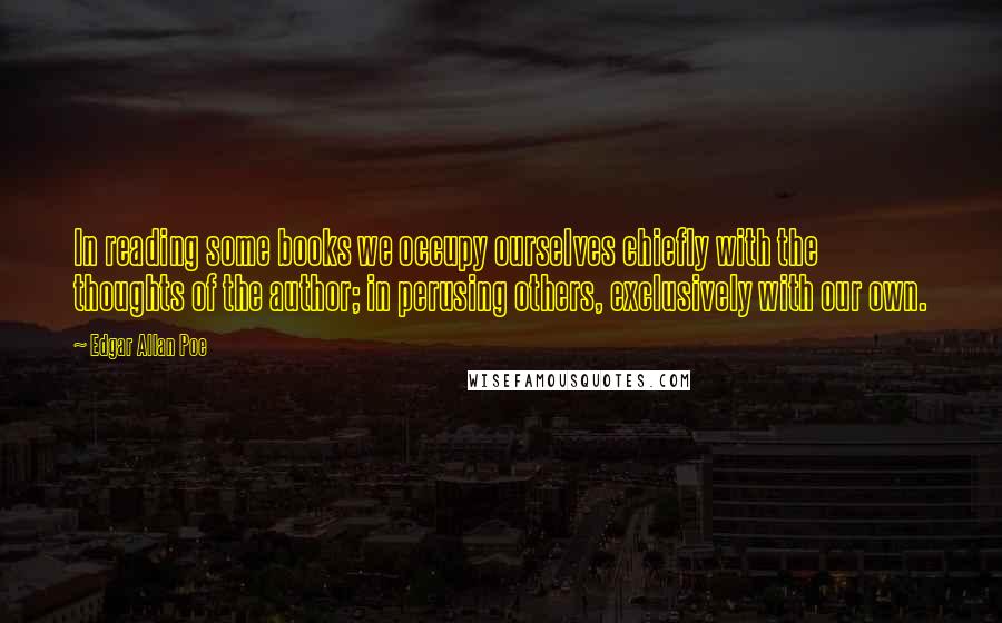 Edgar Allan Poe Quotes: In reading some books we occupy ourselves chiefly with the thoughts of the author; in perusing others, exclusively with our own.