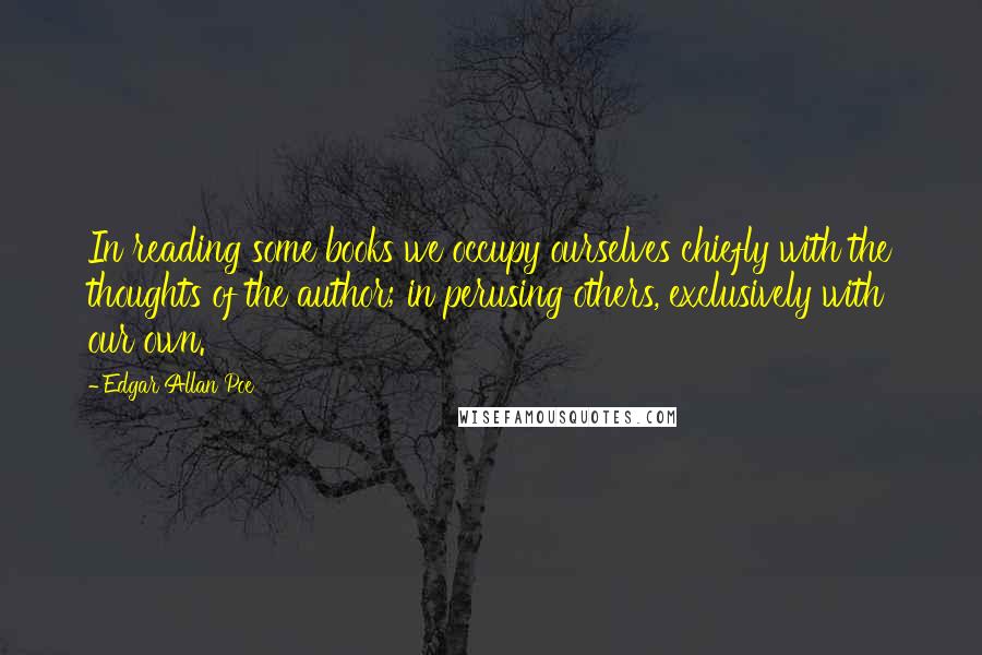 Edgar Allan Poe Quotes: In reading some books we occupy ourselves chiefly with the thoughts of the author; in perusing others, exclusively with our own.