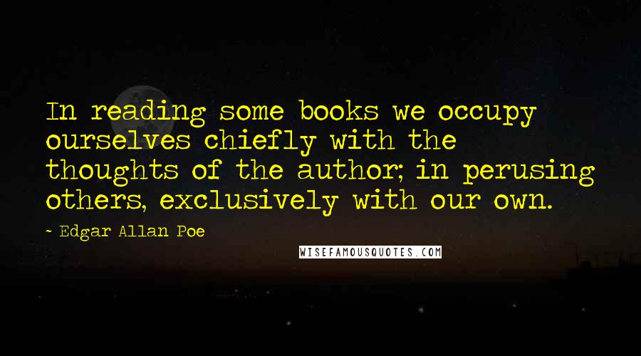 Edgar Allan Poe Quotes: In reading some books we occupy ourselves chiefly with the thoughts of the author; in perusing others, exclusively with our own.