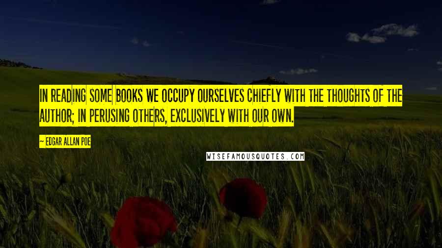 Edgar Allan Poe Quotes: In reading some books we occupy ourselves chiefly with the thoughts of the author; in perusing others, exclusively with our own.