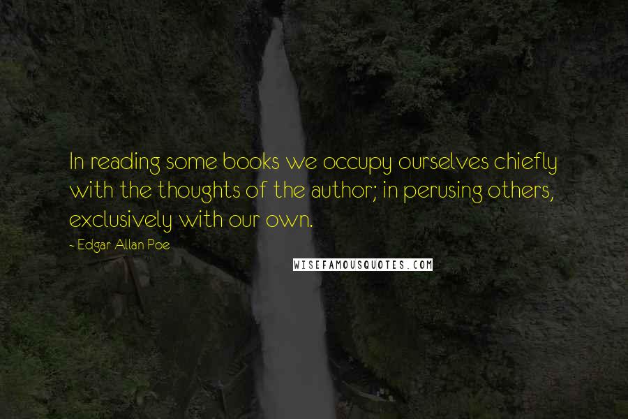 Edgar Allan Poe Quotes: In reading some books we occupy ourselves chiefly with the thoughts of the author; in perusing others, exclusively with our own.