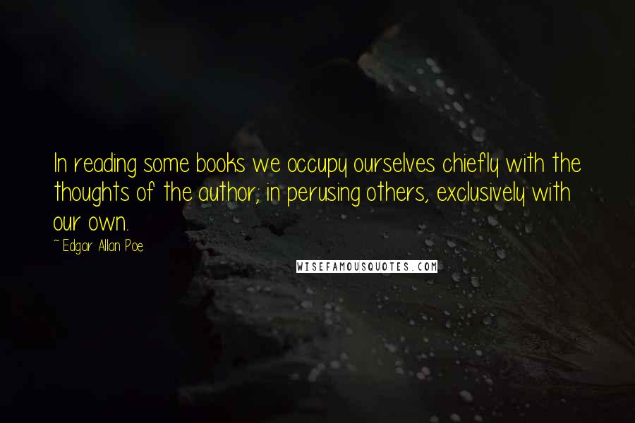 Edgar Allan Poe Quotes: In reading some books we occupy ourselves chiefly with the thoughts of the author; in perusing others, exclusively with our own.