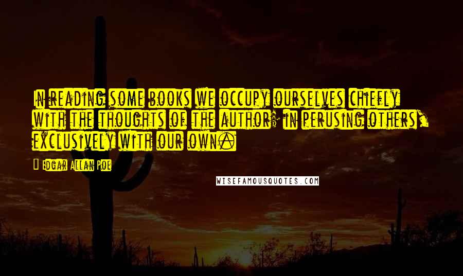 Edgar Allan Poe Quotes: In reading some books we occupy ourselves chiefly with the thoughts of the author; in perusing others, exclusively with our own.