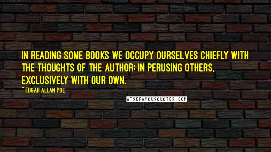 Edgar Allan Poe Quotes: In reading some books we occupy ourselves chiefly with the thoughts of the author; in perusing others, exclusively with our own.