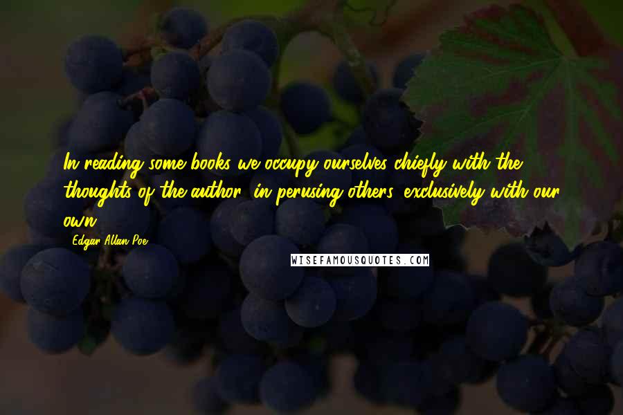 Edgar Allan Poe Quotes: In reading some books we occupy ourselves chiefly with the thoughts of the author; in perusing others, exclusively with our own.