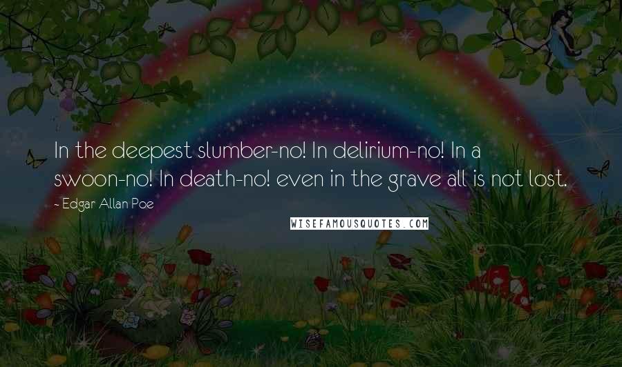 Edgar Allan Poe Quotes: In the deepest slumber-no! In delirium-no! In a swoon-no! In death-no! even in the grave all is not lost.