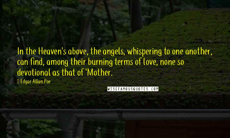 Edgar Allan Poe Quotes: In the Heaven's above, the angels, whispering to one another, can find, among their burning terms of love, none so devotional as that of 'Mother.