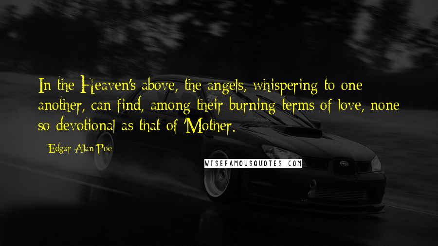 Edgar Allan Poe Quotes: In the Heaven's above, the angels, whispering to one another, can find, among their burning terms of love, none so devotional as that of 'Mother.