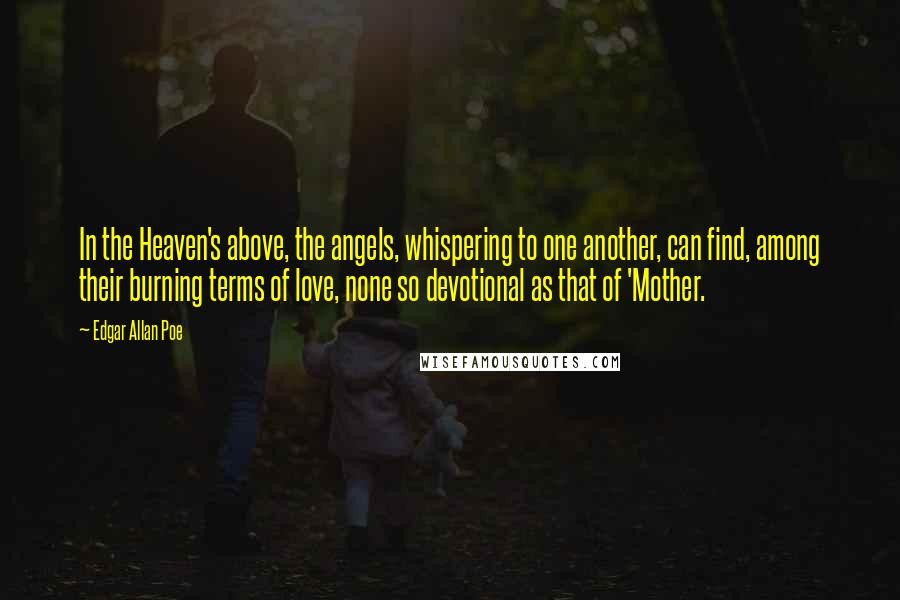 Edgar Allan Poe Quotes: In the Heaven's above, the angels, whispering to one another, can find, among their burning terms of love, none so devotional as that of 'Mother.