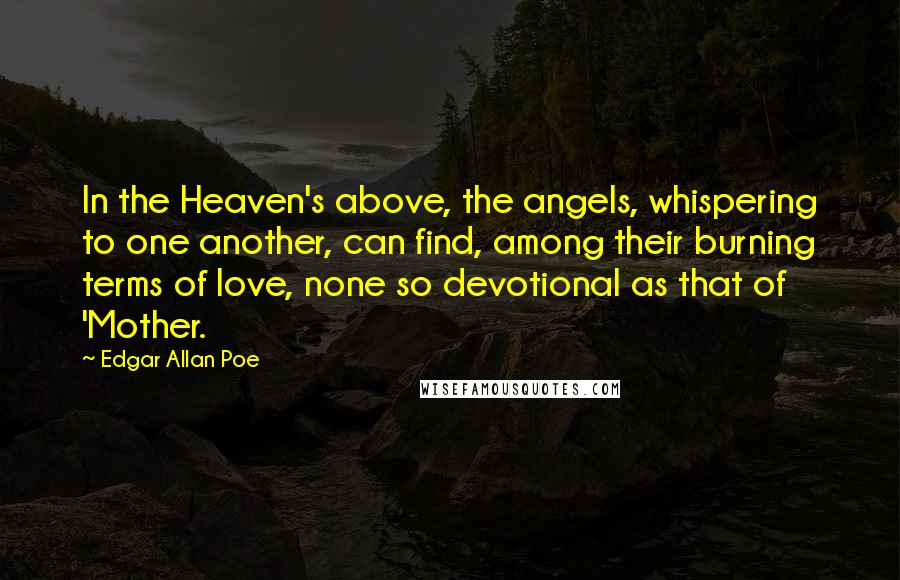 Edgar Allan Poe Quotes: In the Heaven's above, the angels, whispering to one another, can find, among their burning terms of love, none so devotional as that of 'Mother.