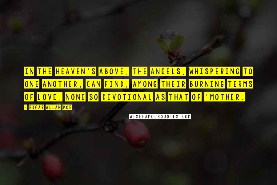 Edgar Allan Poe Quotes: In the Heaven's above, the angels, whispering to one another, can find, among their burning terms of love, none so devotional as that of 'Mother.