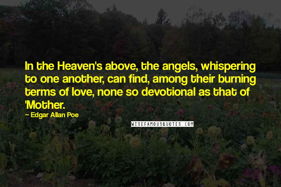 Edgar Allan Poe Quotes: In the Heaven's above, the angels, whispering to one another, can find, among their burning terms of love, none so devotional as that of 'Mother.