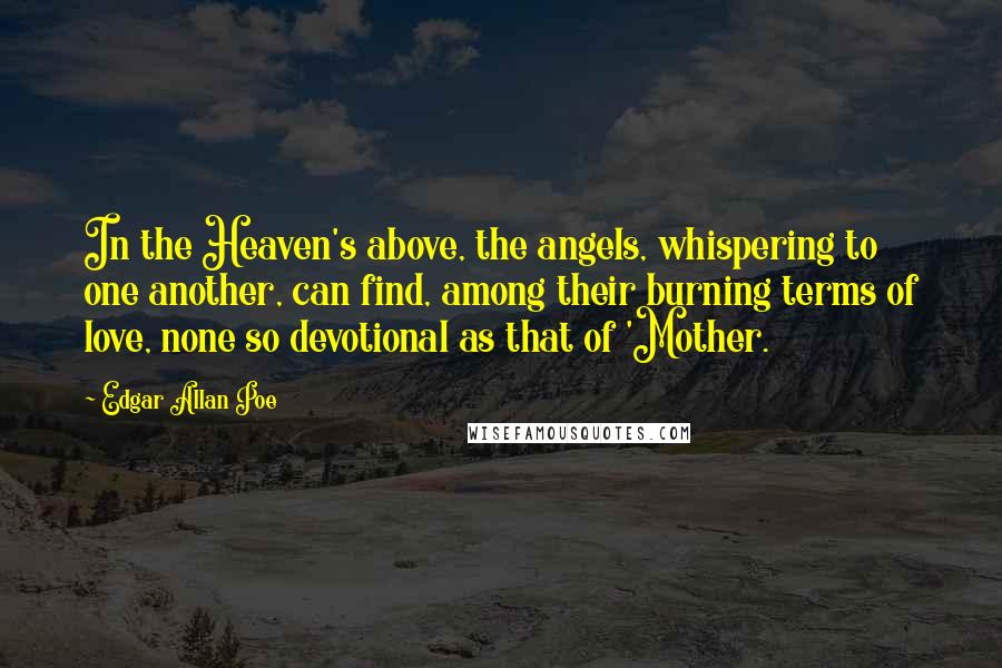 Edgar Allan Poe Quotes: In the Heaven's above, the angels, whispering to one another, can find, among their burning terms of love, none so devotional as that of 'Mother.