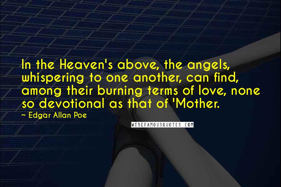 Edgar Allan Poe Quotes: In the Heaven's above, the angels, whispering to one another, can find, among their burning terms of love, none so devotional as that of 'Mother.