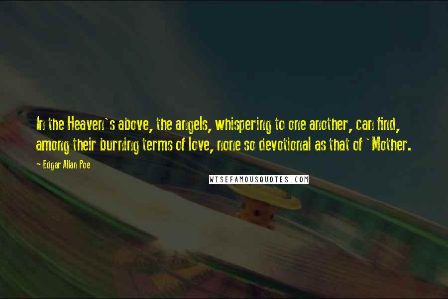 Edgar Allan Poe Quotes: In the Heaven's above, the angels, whispering to one another, can find, among their burning terms of love, none so devotional as that of 'Mother.