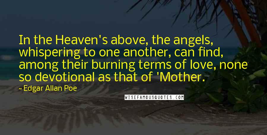 Edgar Allan Poe Quotes: In the Heaven's above, the angels, whispering to one another, can find, among their burning terms of love, none so devotional as that of 'Mother.