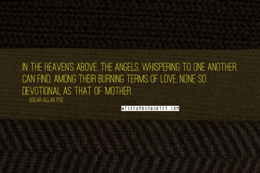 Edgar Allan Poe Quotes: In the Heaven's above, the angels, whispering to one another, can find, among their burning terms of love, none so devotional as that of 'Mother.