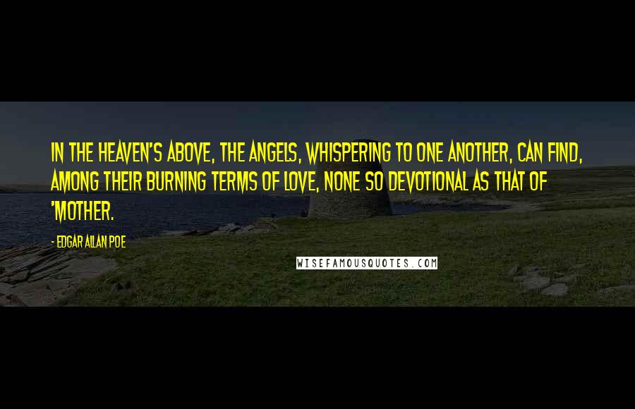 Edgar Allan Poe Quotes: In the Heaven's above, the angels, whispering to one another, can find, among their burning terms of love, none so devotional as that of 'Mother.