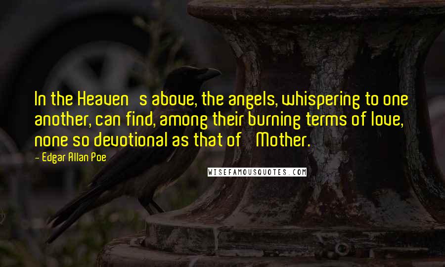 Edgar Allan Poe Quotes: In the Heaven's above, the angels, whispering to one another, can find, among their burning terms of love, none so devotional as that of 'Mother.