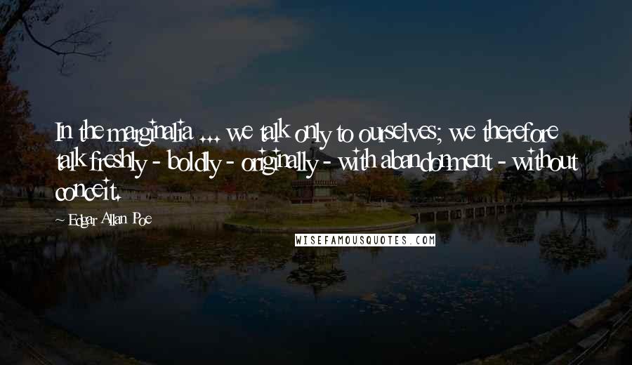 Edgar Allan Poe Quotes: In the marginalia ... we talk only to ourselves; we therefore talk freshly - boldly - originally - with abandonment - without conceit.