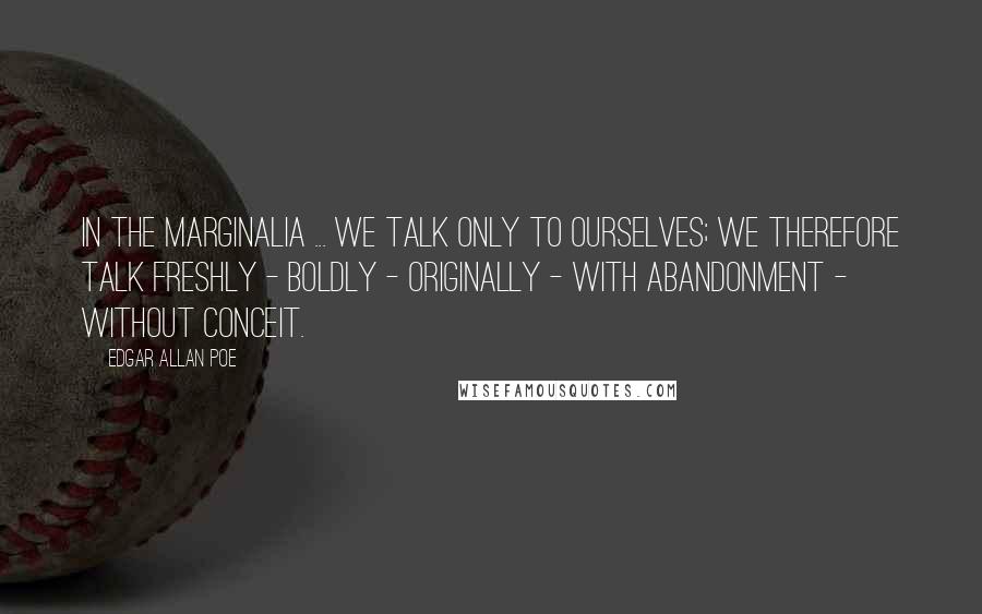 Edgar Allan Poe Quotes: In the marginalia ... we talk only to ourselves; we therefore talk freshly - boldly - originally - with abandonment - without conceit.