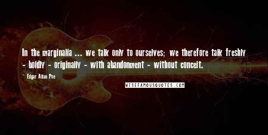 Edgar Allan Poe Quotes: In the marginalia ... we talk only to ourselves; we therefore talk freshly - boldly - originally - with abandonment - without conceit.