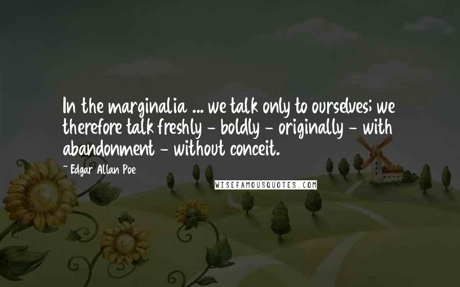 Edgar Allan Poe Quotes: In the marginalia ... we talk only to ourselves; we therefore talk freshly - boldly - originally - with abandonment - without conceit.