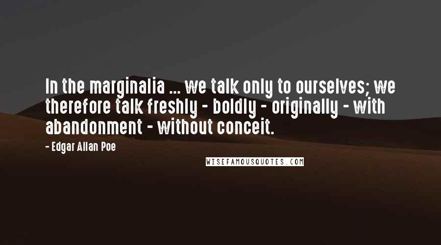 Edgar Allan Poe Quotes: In the marginalia ... we talk only to ourselves; we therefore talk freshly - boldly - originally - with abandonment - without conceit.