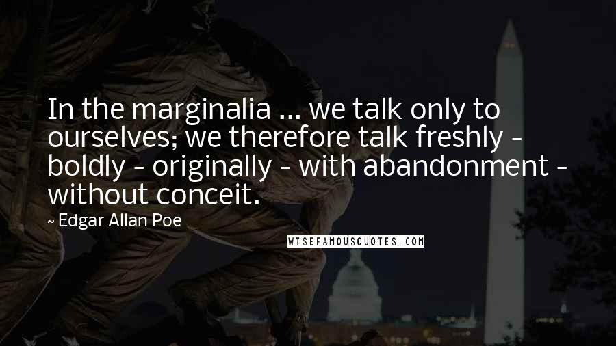 Edgar Allan Poe Quotes: In the marginalia ... we talk only to ourselves; we therefore talk freshly - boldly - originally - with abandonment - without conceit.