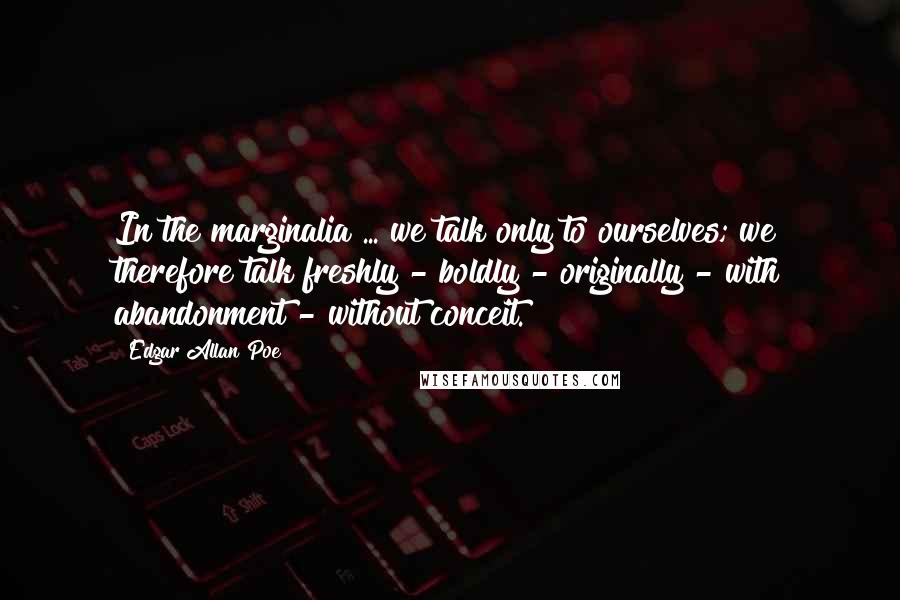 Edgar Allan Poe Quotes: In the marginalia ... we talk only to ourselves; we therefore talk freshly - boldly - originally - with abandonment - without conceit.