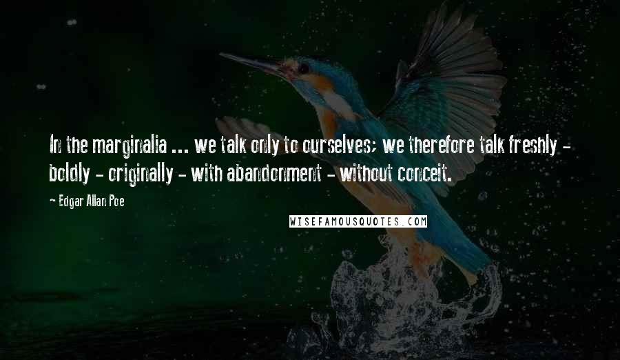 Edgar Allan Poe Quotes: In the marginalia ... we talk only to ourselves; we therefore talk freshly - boldly - originally - with abandonment - without conceit.