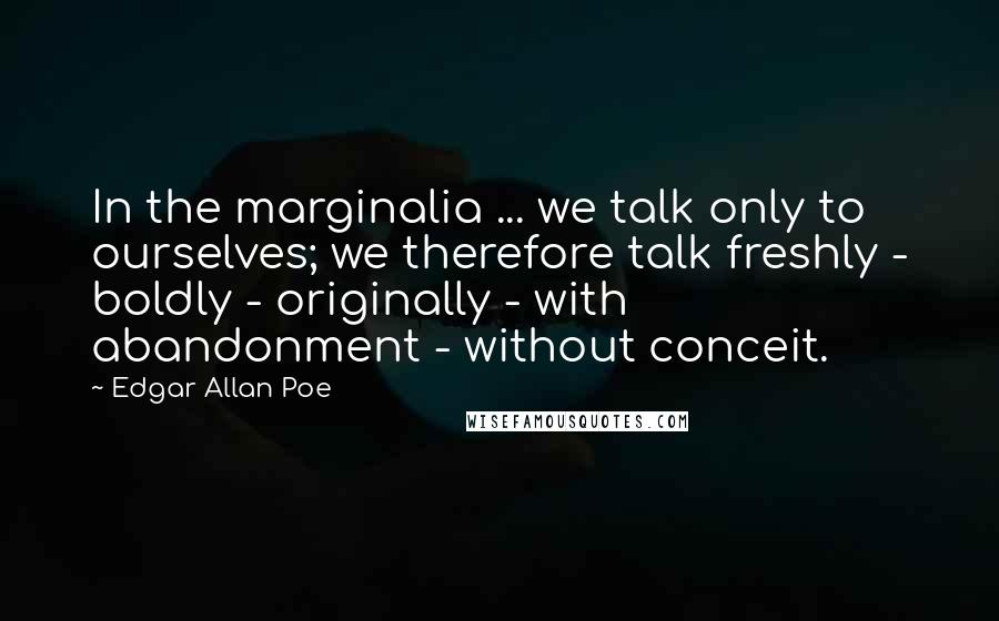 Edgar Allan Poe Quotes: In the marginalia ... we talk only to ourselves; we therefore talk freshly - boldly - originally - with abandonment - without conceit.