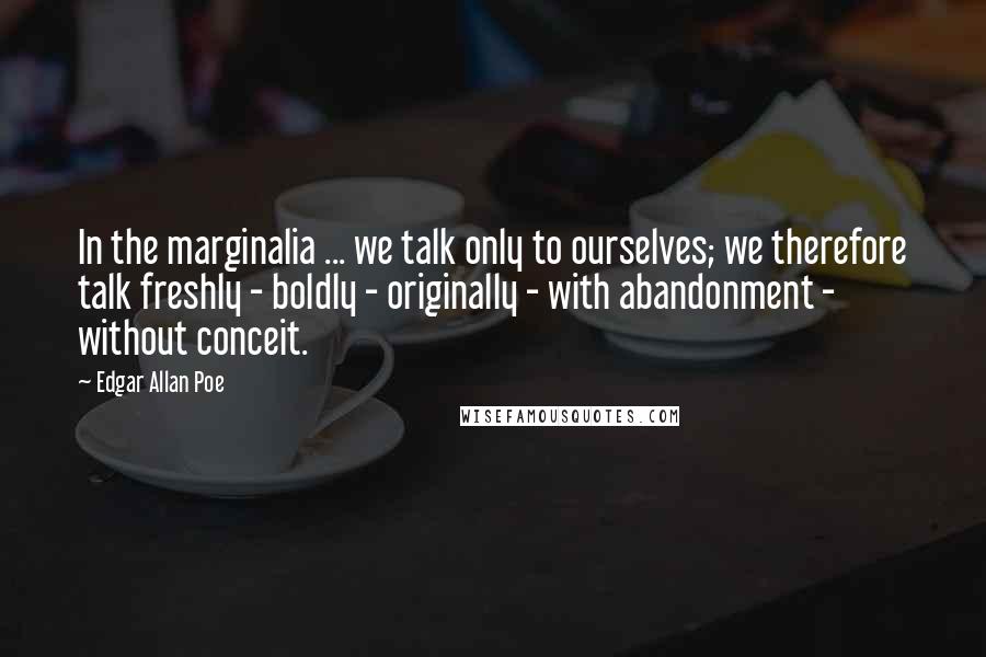 Edgar Allan Poe Quotes: In the marginalia ... we talk only to ourselves; we therefore talk freshly - boldly - originally - with abandonment - without conceit.