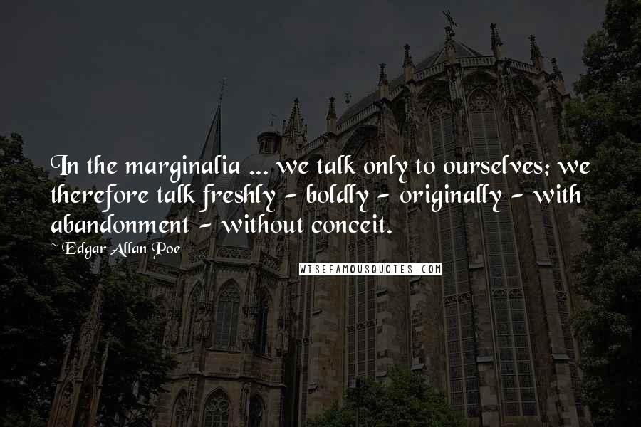 Edgar Allan Poe Quotes: In the marginalia ... we talk only to ourselves; we therefore talk freshly - boldly - originally - with abandonment - without conceit.