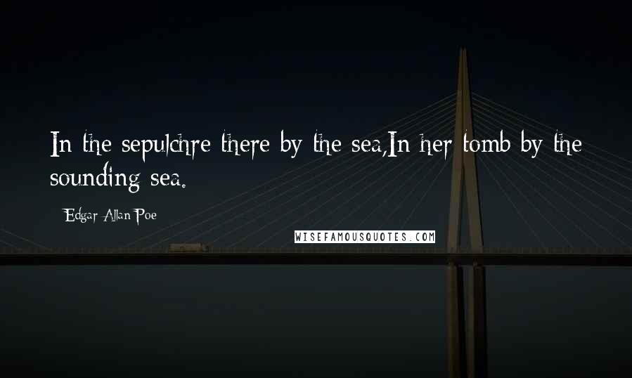 Edgar Allan Poe Quotes: In the sepulchre there by the sea,In her tomb by the sounding sea.