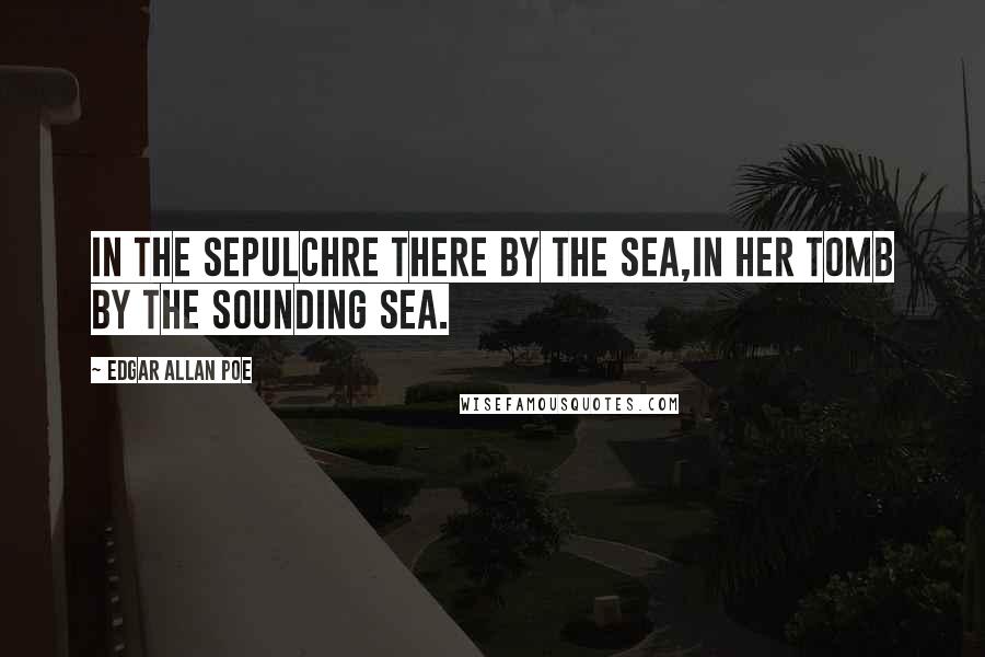 Edgar Allan Poe Quotes: In the sepulchre there by the sea,In her tomb by the sounding sea.