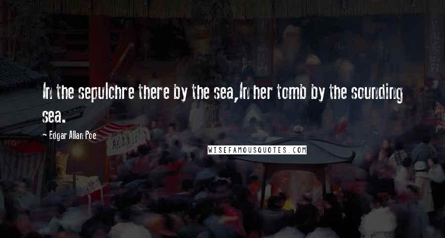 Edgar Allan Poe Quotes: In the sepulchre there by the sea,In her tomb by the sounding sea.