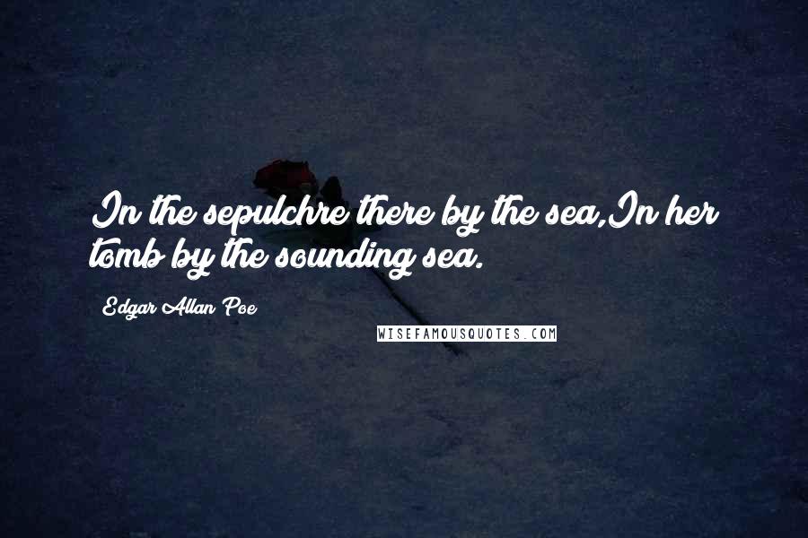 Edgar Allan Poe Quotes: In the sepulchre there by the sea,In her tomb by the sounding sea.