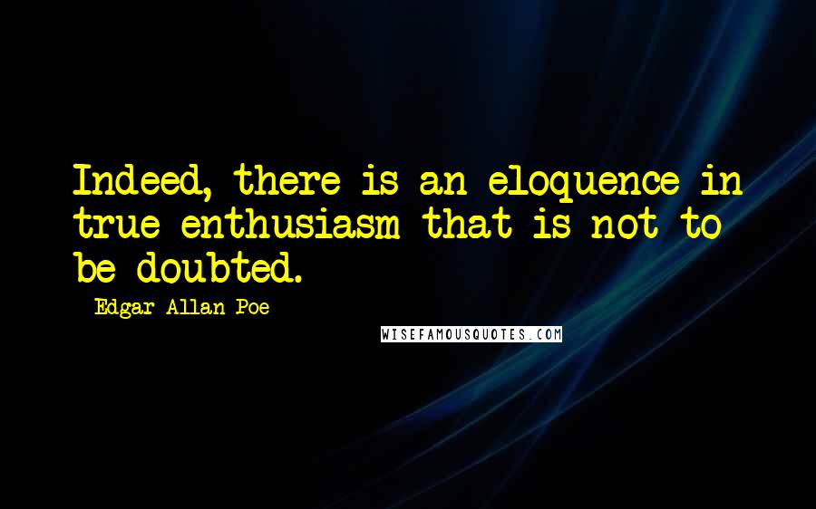 Edgar Allan Poe Quotes: Indeed, there is an eloquence in true enthusiasm that is not to be doubted.