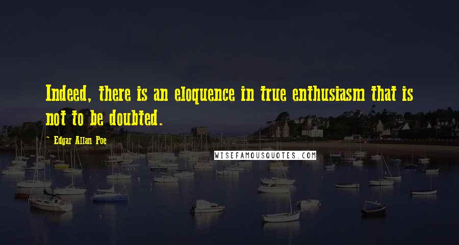 Edgar Allan Poe Quotes: Indeed, there is an eloquence in true enthusiasm that is not to be doubted.