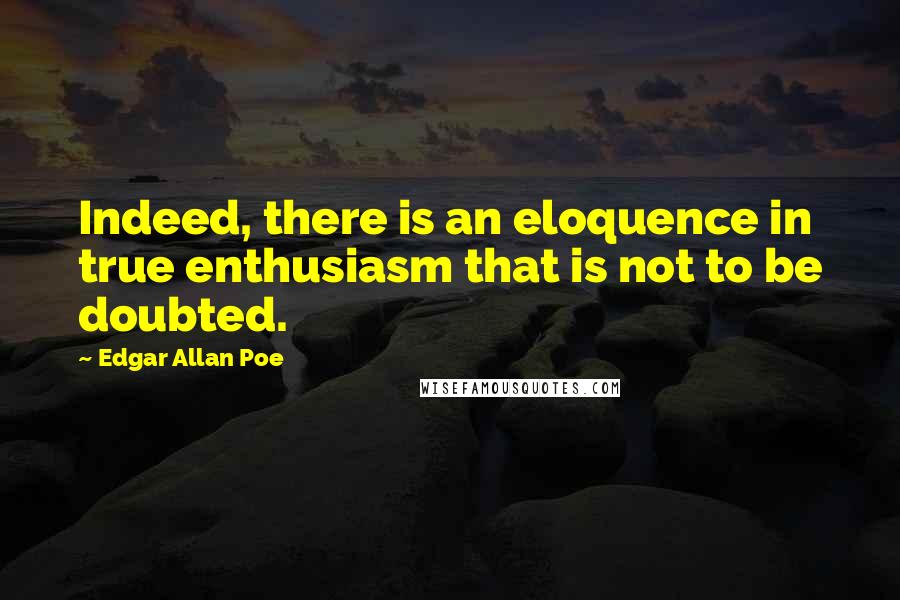 Edgar Allan Poe Quotes: Indeed, there is an eloquence in true enthusiasm that is not to be doubted.