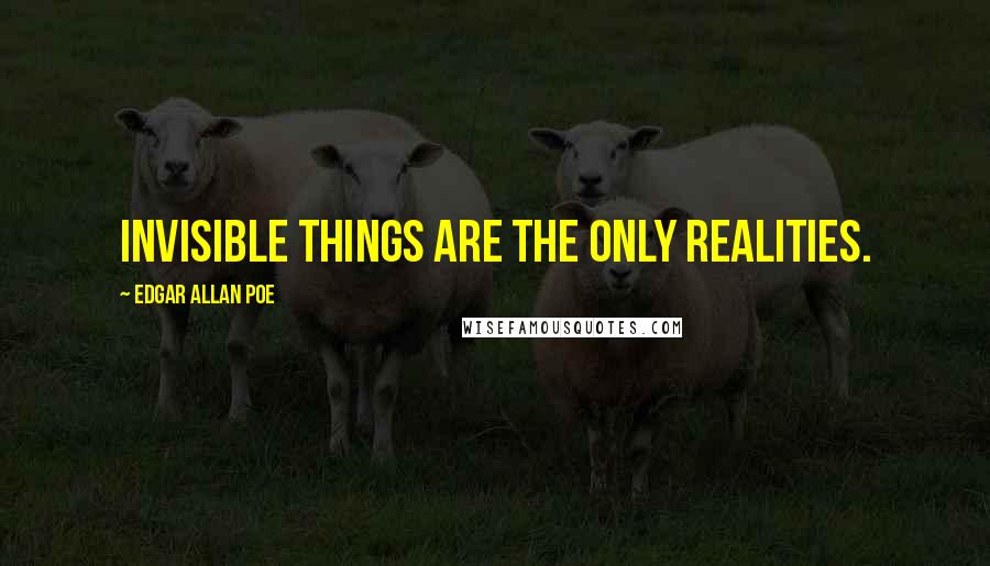 Edgar Allan Poe Quotes: Invisible things are the only realities.