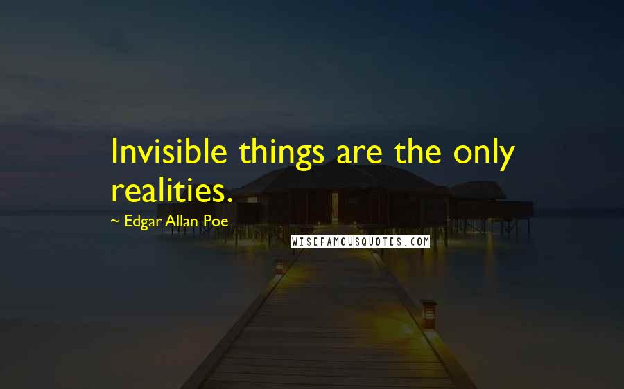 Edgar Allan Poe Quotes: Invisible things are the only realities.