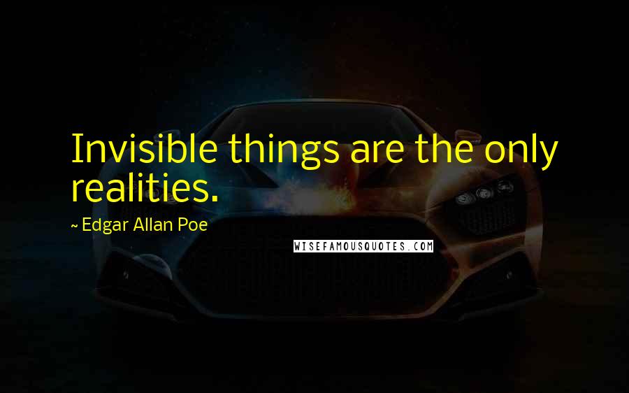 Edgar Allan Poe Quotes: Invisible things are the only realities.