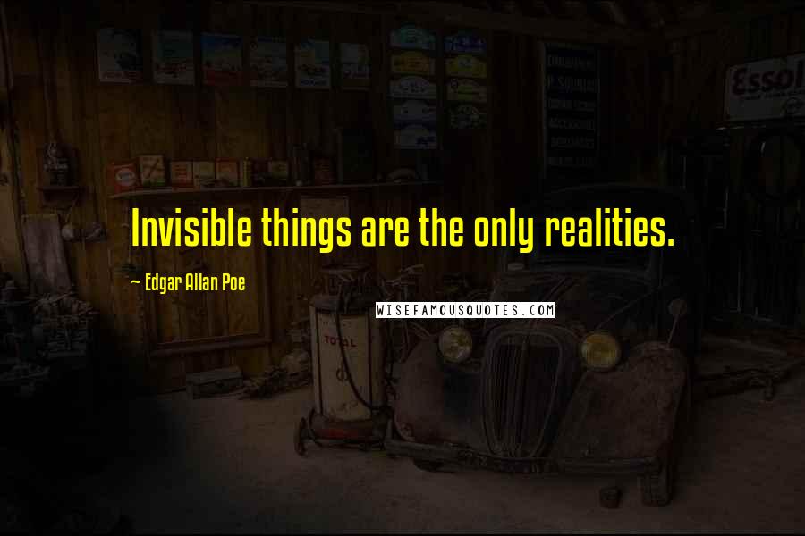 Edgar Allan Poe Quotes: Invisible things are the only realities.