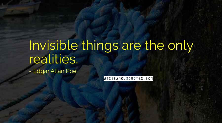 Edgar Allan Poe Quotes: Invisible things are the only realities.