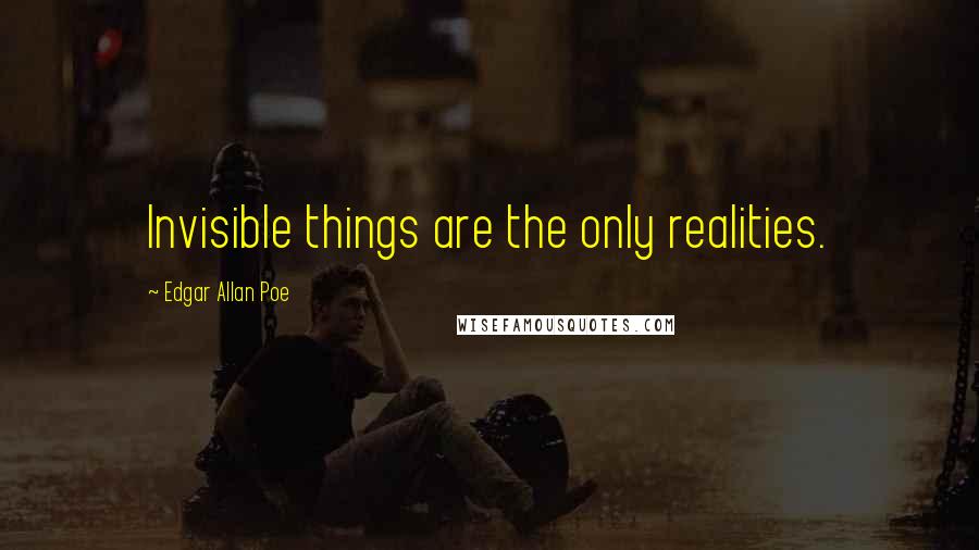 Edgar Allan Poe Quotes: Invisible things are the only realities.